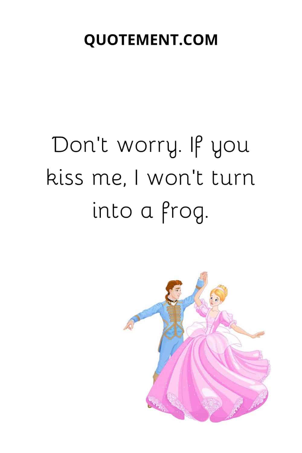 Don’t worry. If you kiss me, I won’t turn into a frog