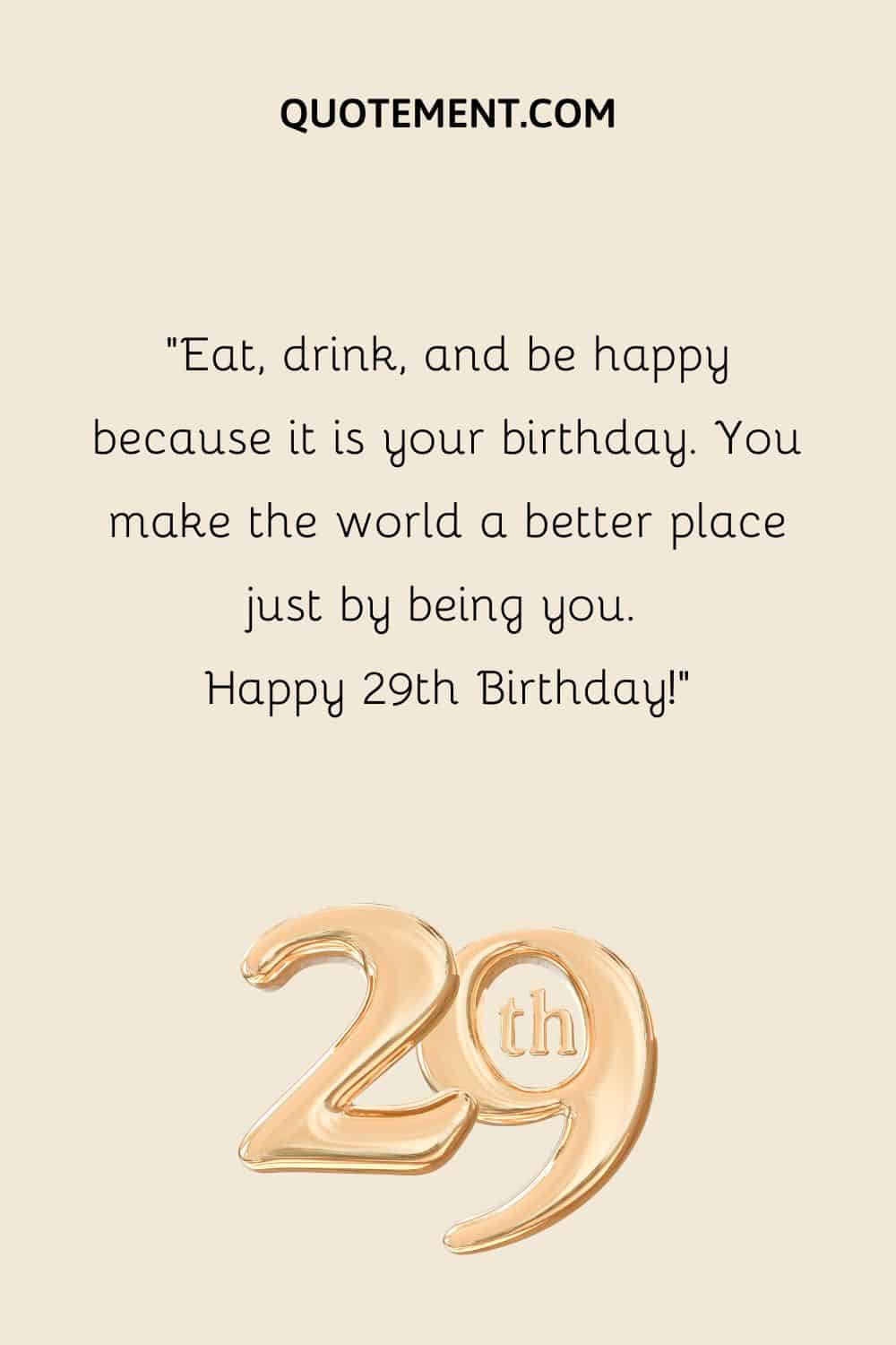 Eat, drink, and be happy because it is your birthday