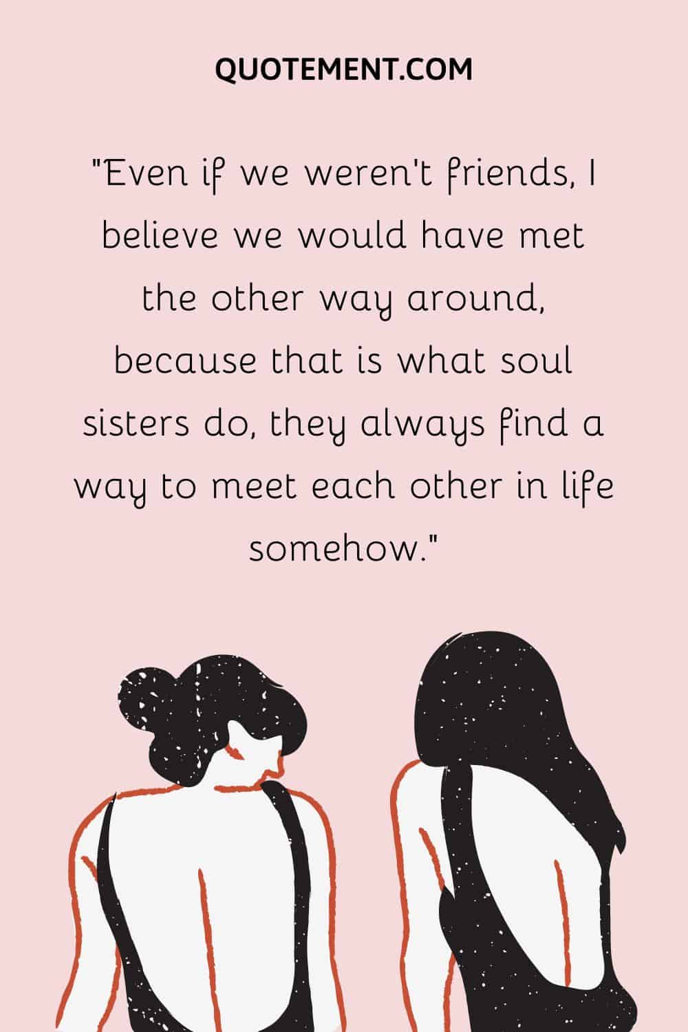 Even if we weren’t friends, I believe we would have met the other way around