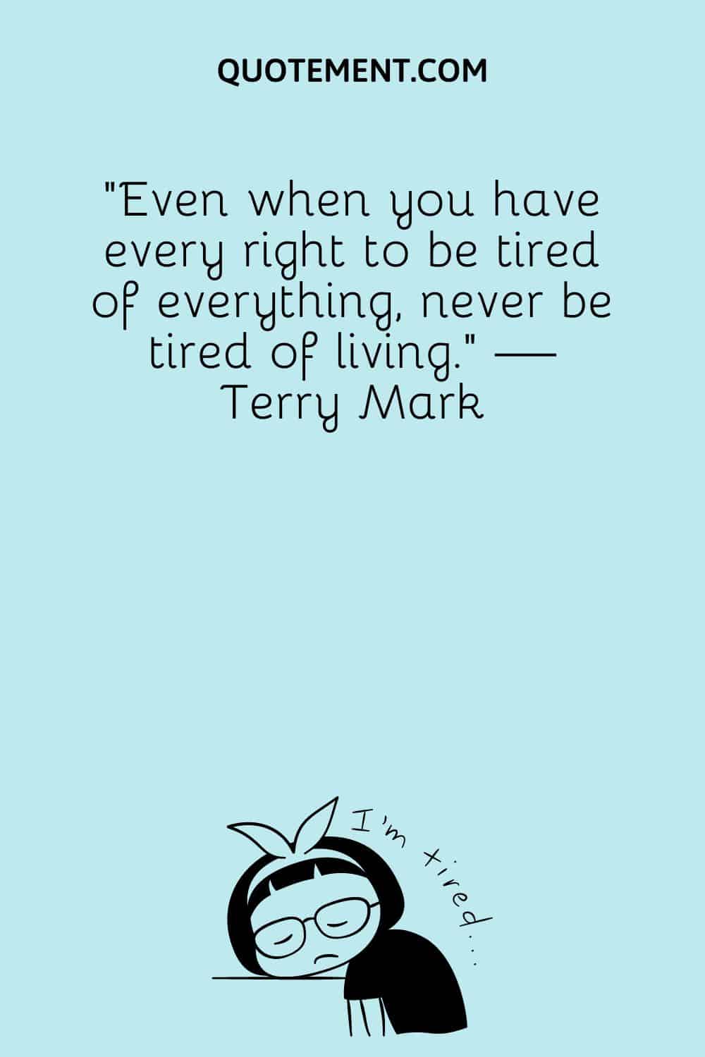 Even when you have every right to be tired of everything, never be tired of living