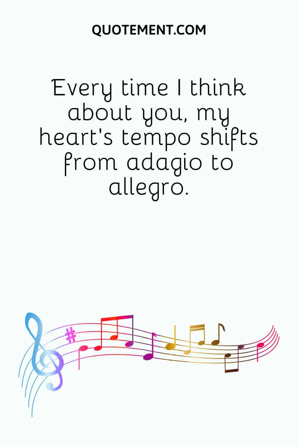 Every time I think about you, my heart’s tempo shifts from adagio to allegro