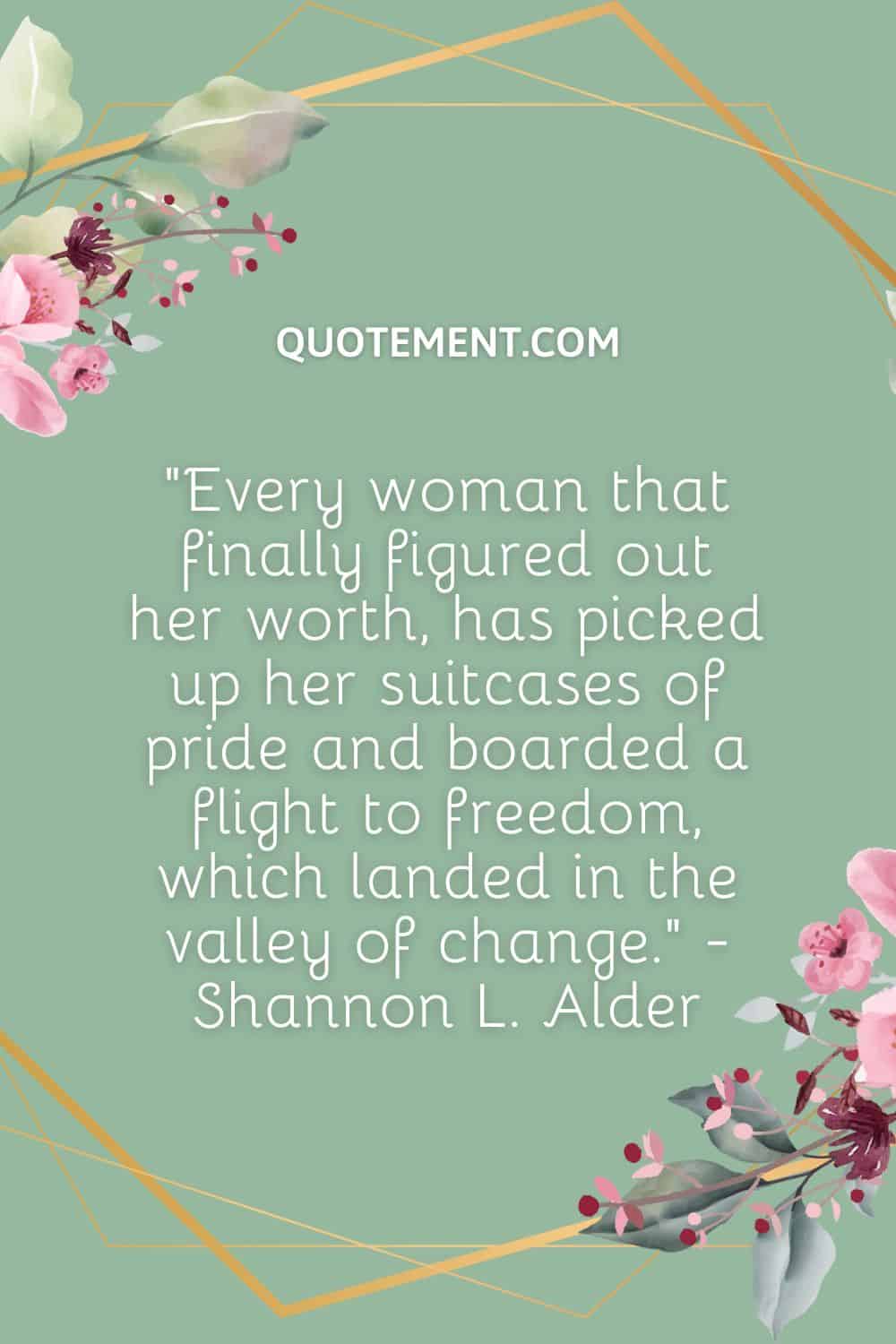 Every woman that finally figured out her worth, has picked up her suitcases of pride and boarded a flight to freedom