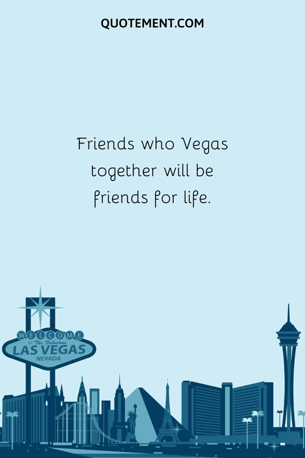 Friends who Vegas together will be friends for life.