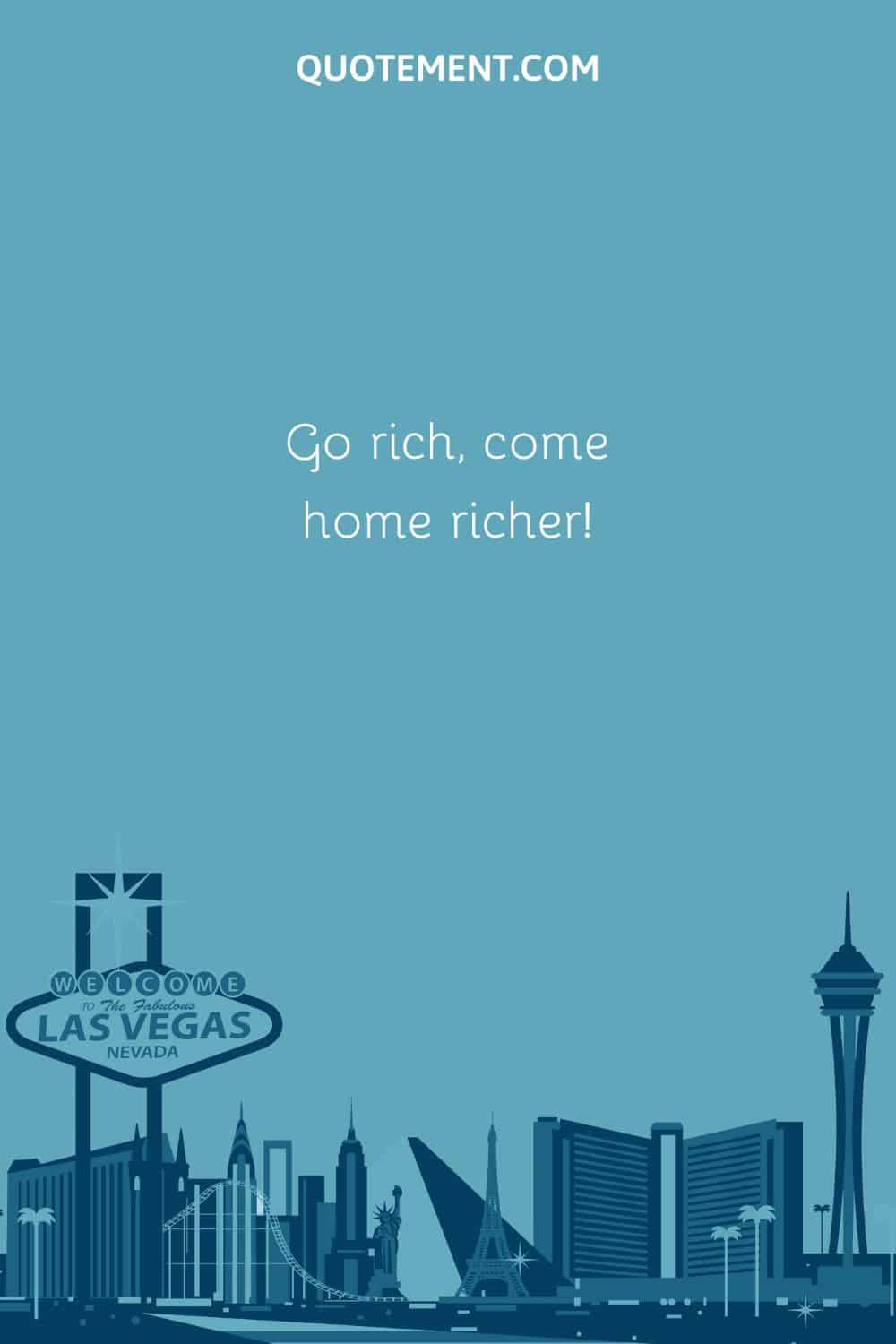 Go rich, come home richer!