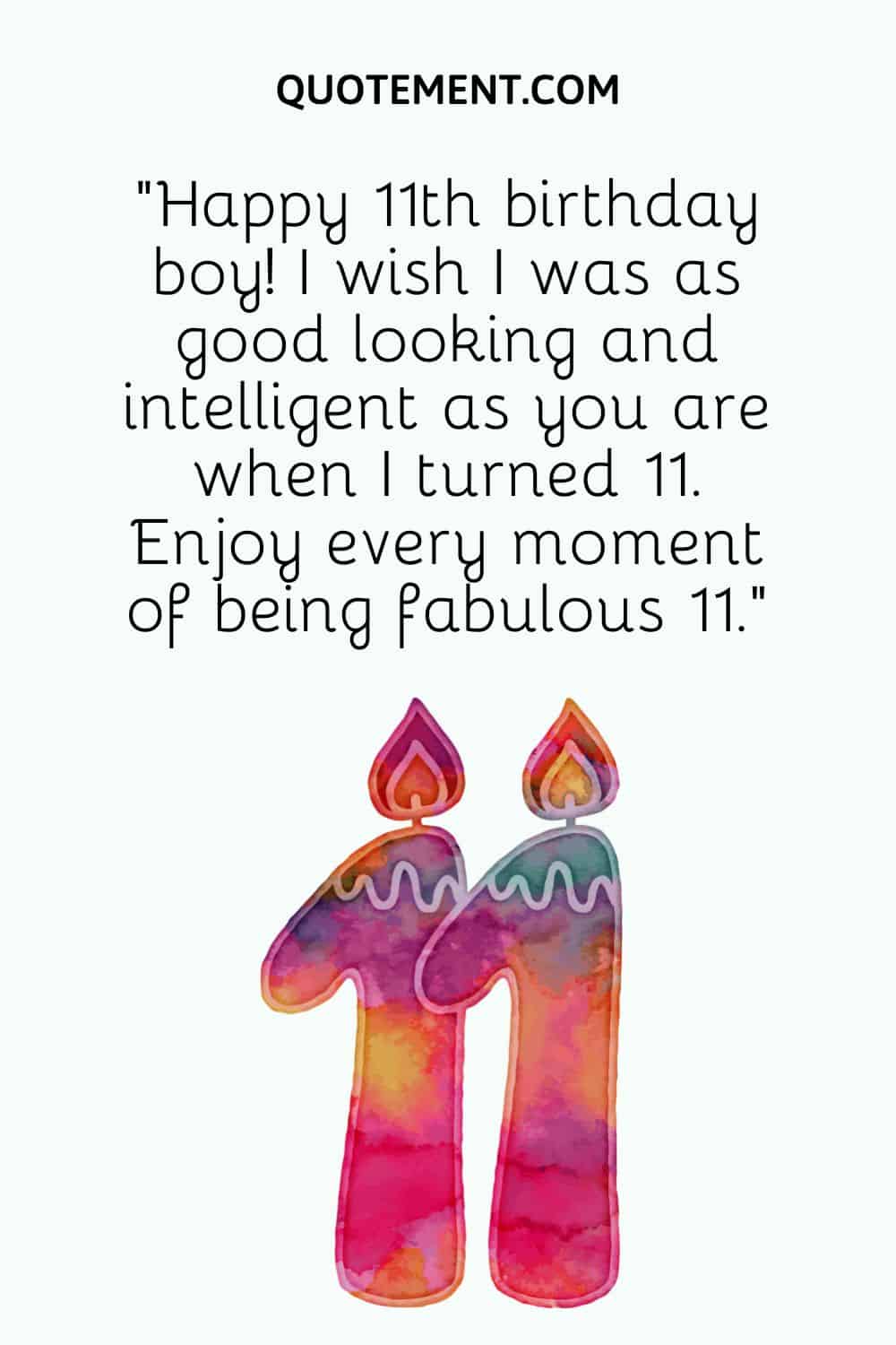 “Happy 11th birthday boy! I wish I was as good looking and intelligent as you are when I turned 11. Enjoy every moment of being fabulous 11.”