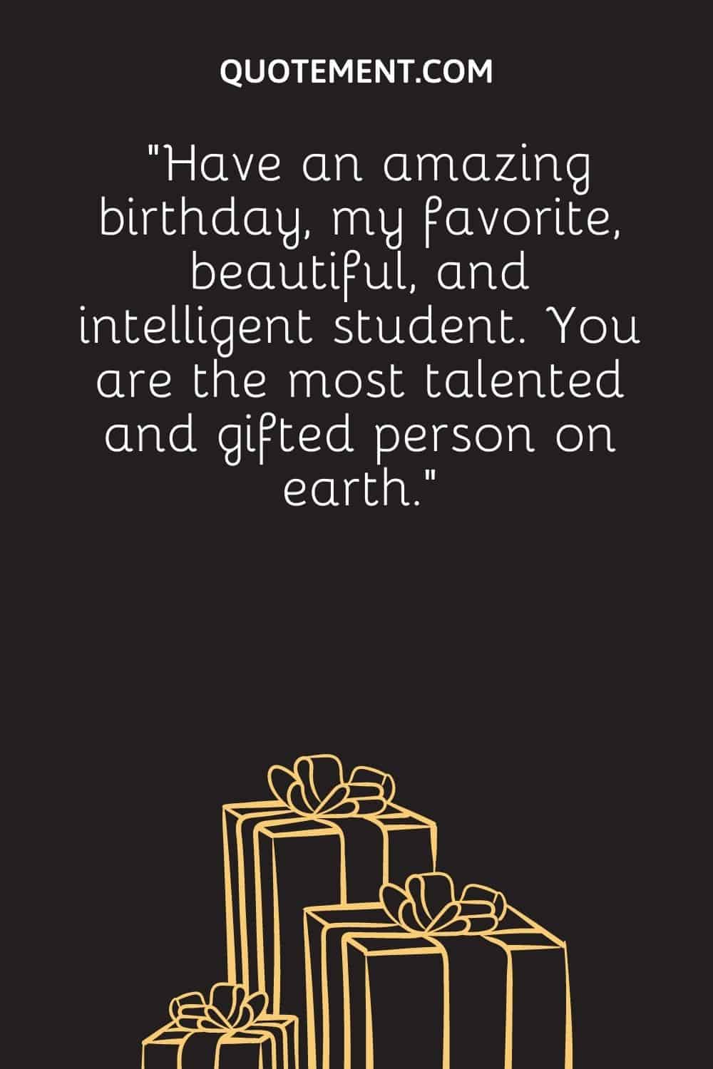 “Have an amazing birthday, my favorite, beautiful, and intelligent student. You are the most talented and gifted person on earth.”