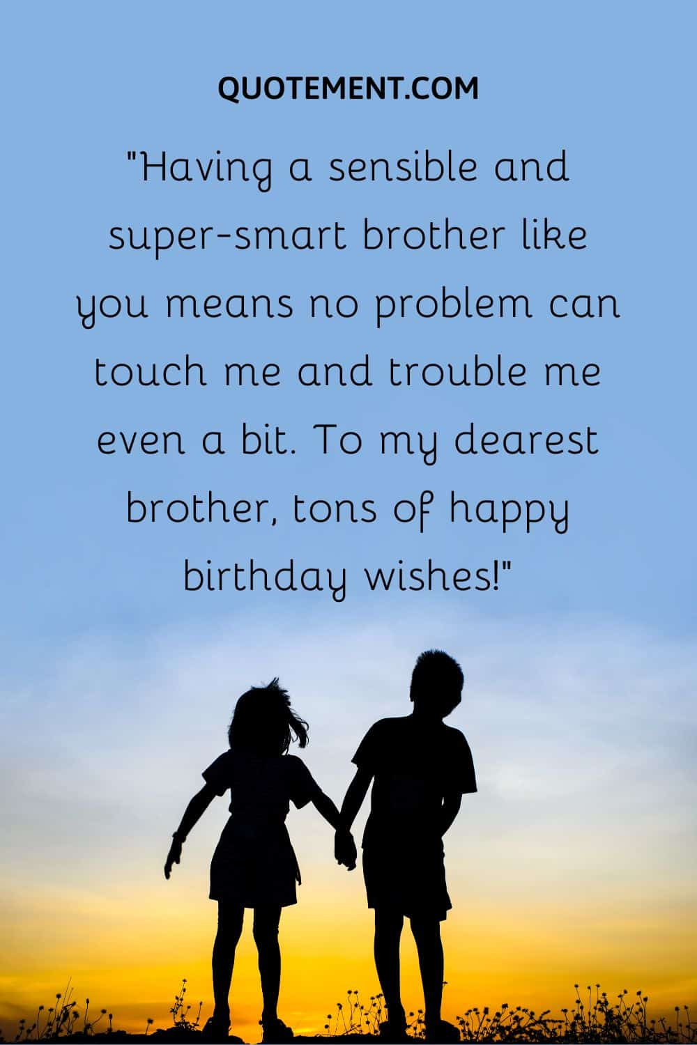 “Having a sensible and super-smart brother like you means no problem can touch me and trouble me even a bit. To my dearest brother, tons of happy birthday wishes!”