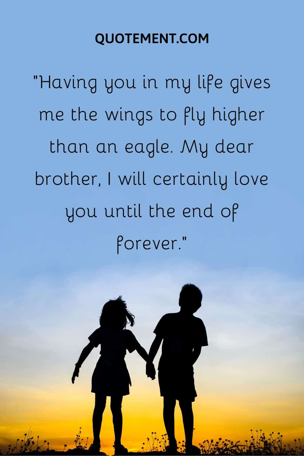 “Having you in my life gives me the wings to fly higher than an eagle. My dear brother, I will certainly love you until the end of forever.”