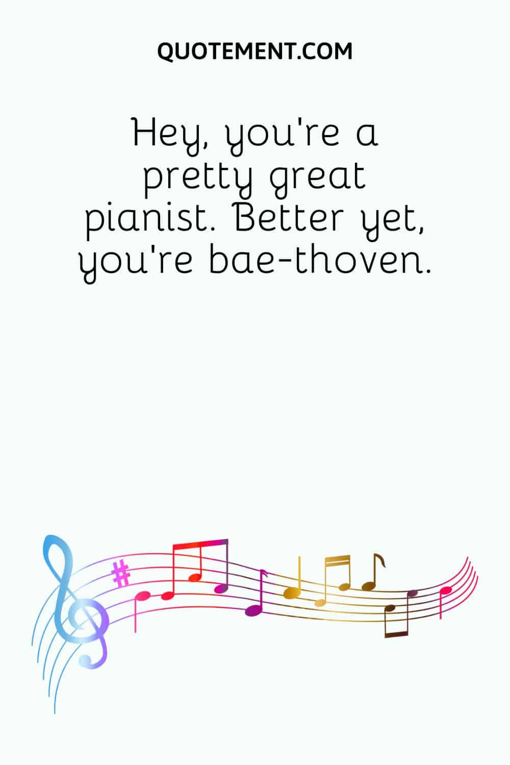 Hey, you're a pretty great pianist. Better yet, you’re bae-thoven