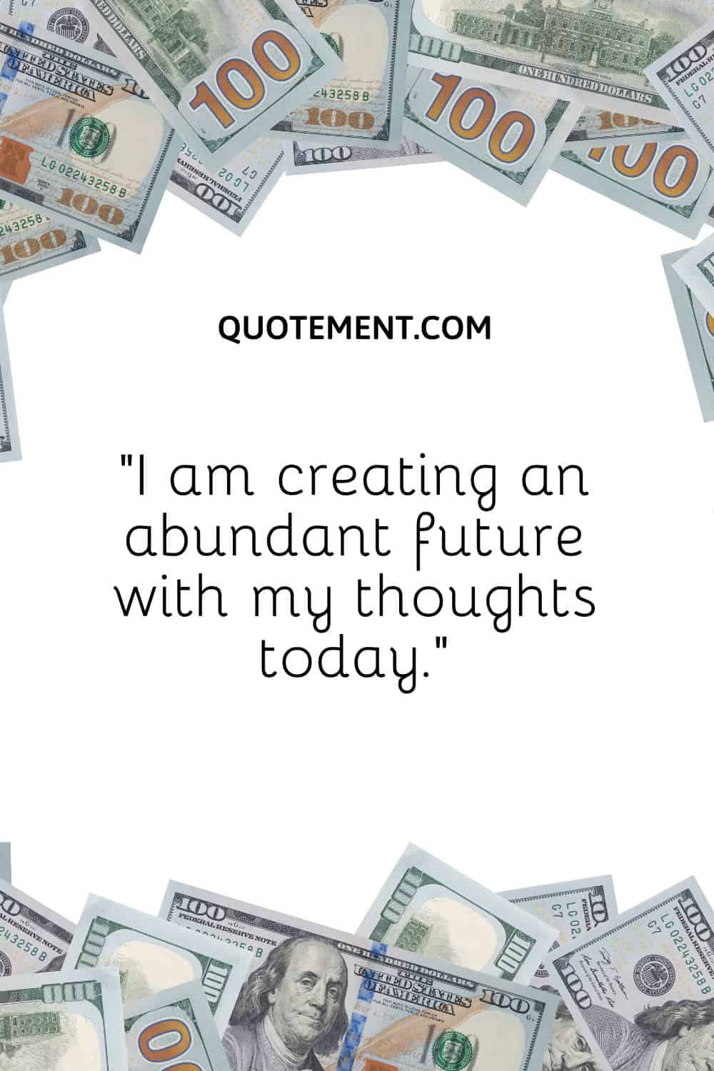 “I am creating an abundant future with my thoughts today.”