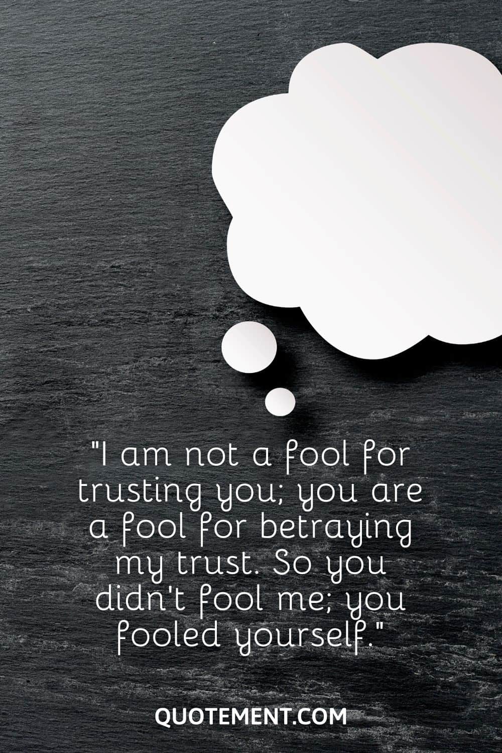 “I am not a fool for trusting you; you are a fool for betraying my trust. So you didn’t fool me; you fooled yourself.”