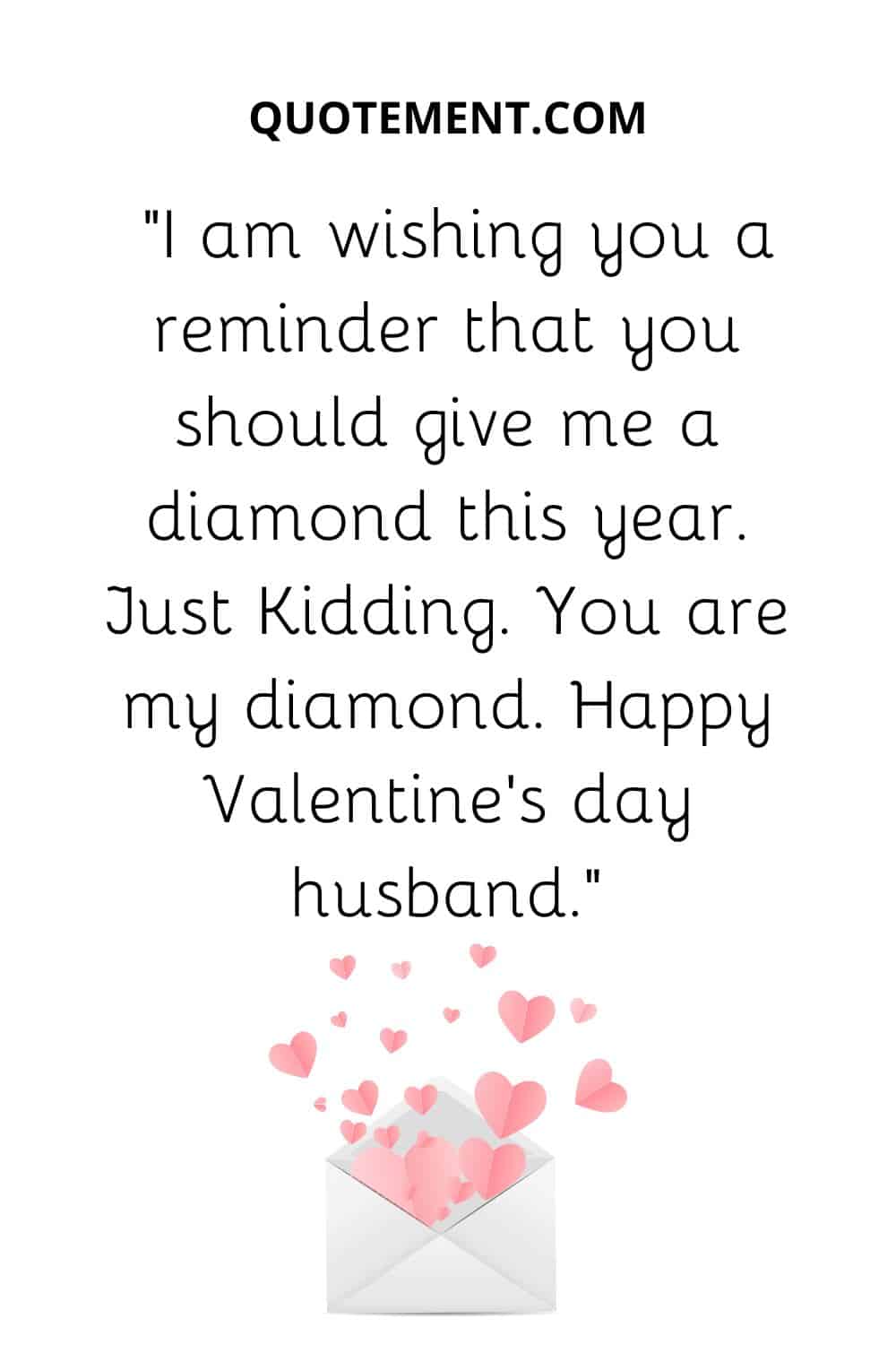 “I am wishing you a reminder that you should give me a diamond this year. Just Kidding. You are my diamond. Happy Valentine's day husband.”