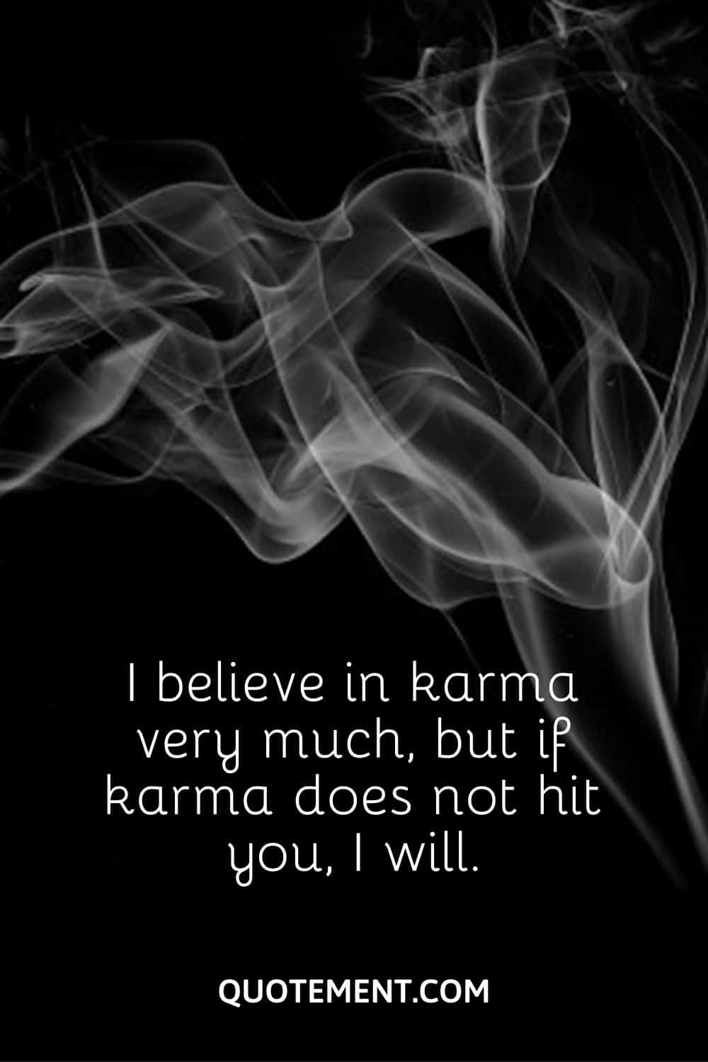 I believe in karma very much, but if karma does not hit you, I will.