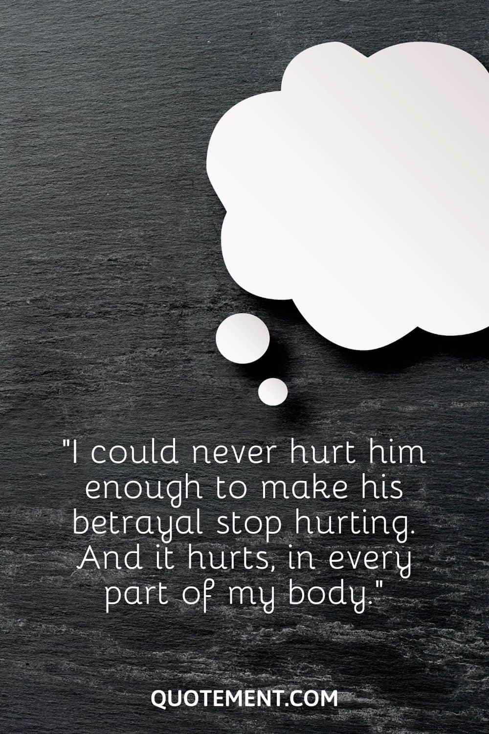 “I could never hurt him enough to make his betrayal stop hurting. And it hurts, in every part of my body.”