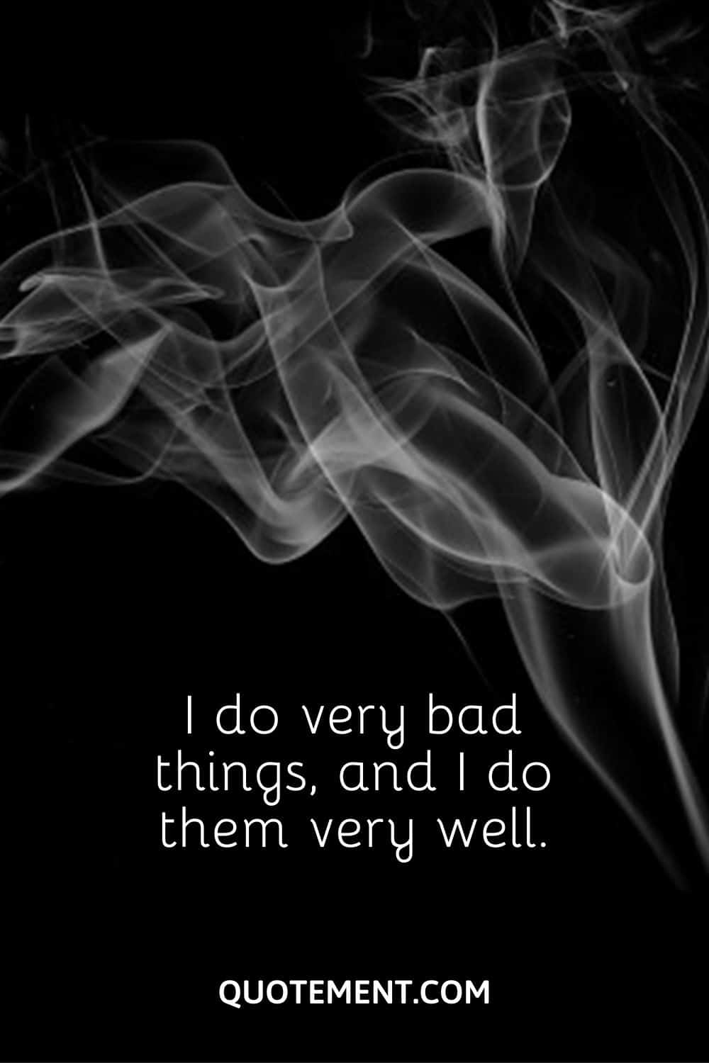 I do very bad things, and I do them very well.