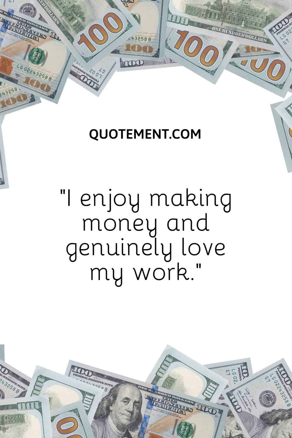 “I enjoy making money and genuinely love my work.”