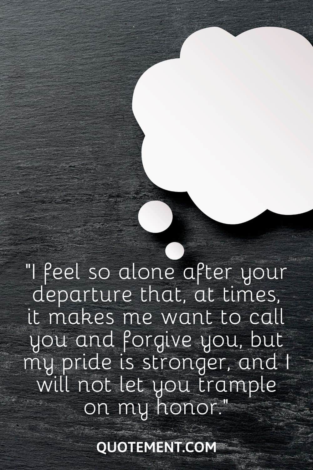 “I feel so alone after your departure that, at times, it makes me want to call you and forgive you, but my pride is stronger, and I will not let you trample on my honor.”