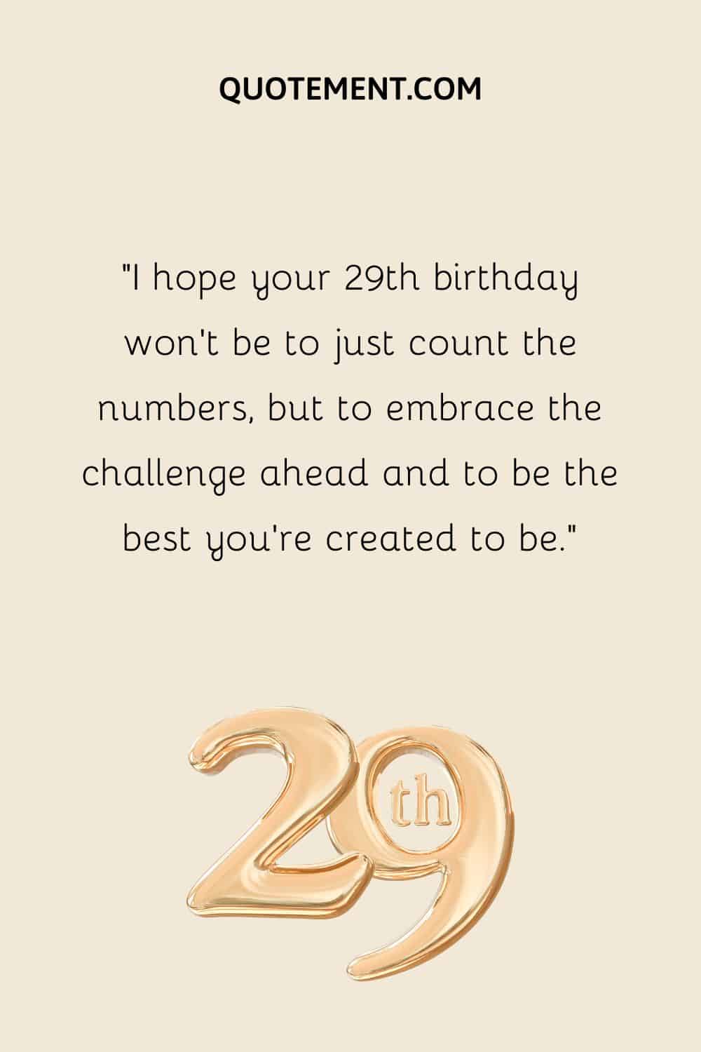 I hope your 29th birthday won’t be to just count the numbers