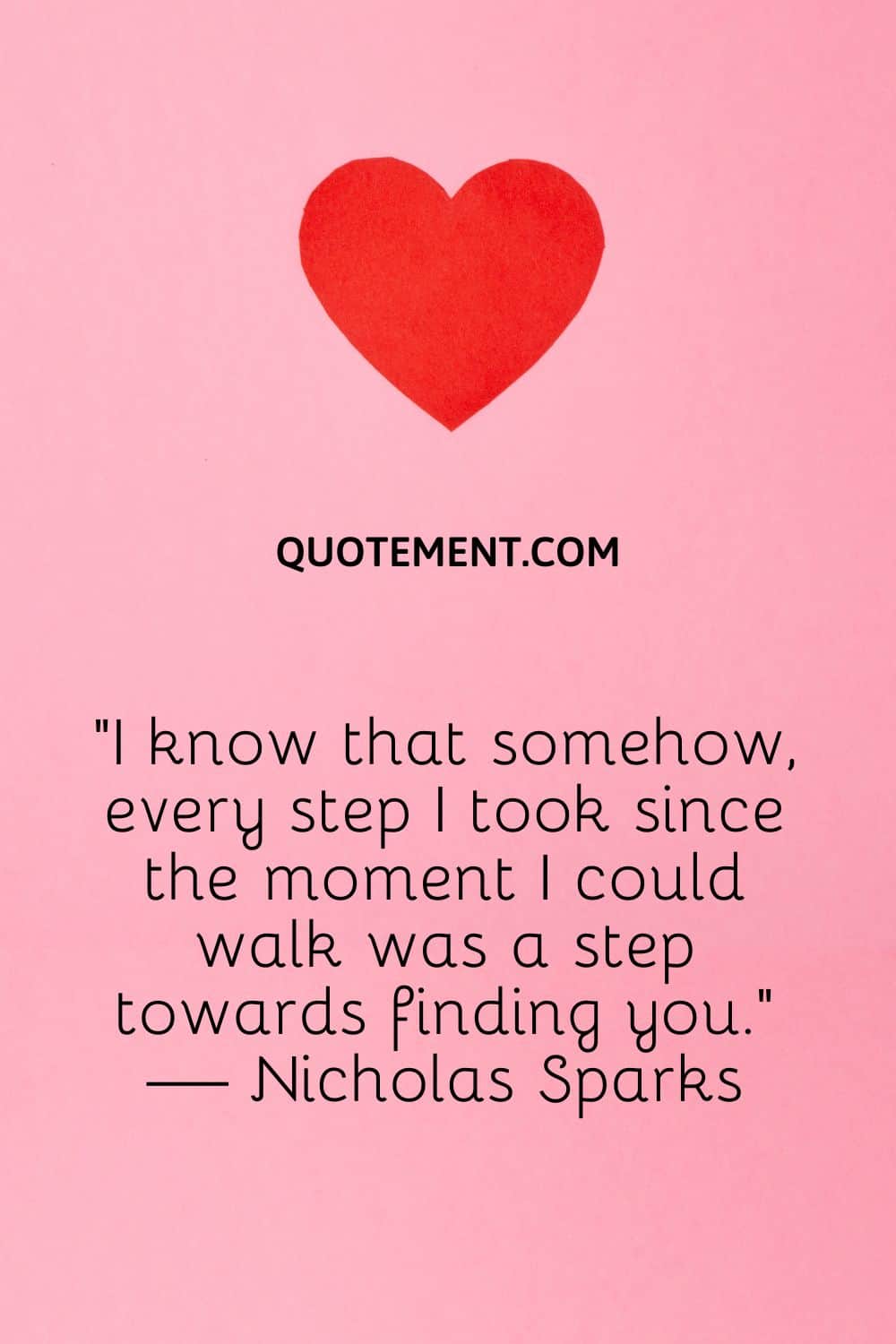 I know that somehow, every step I took since the moment I could walk was a step towards finding you