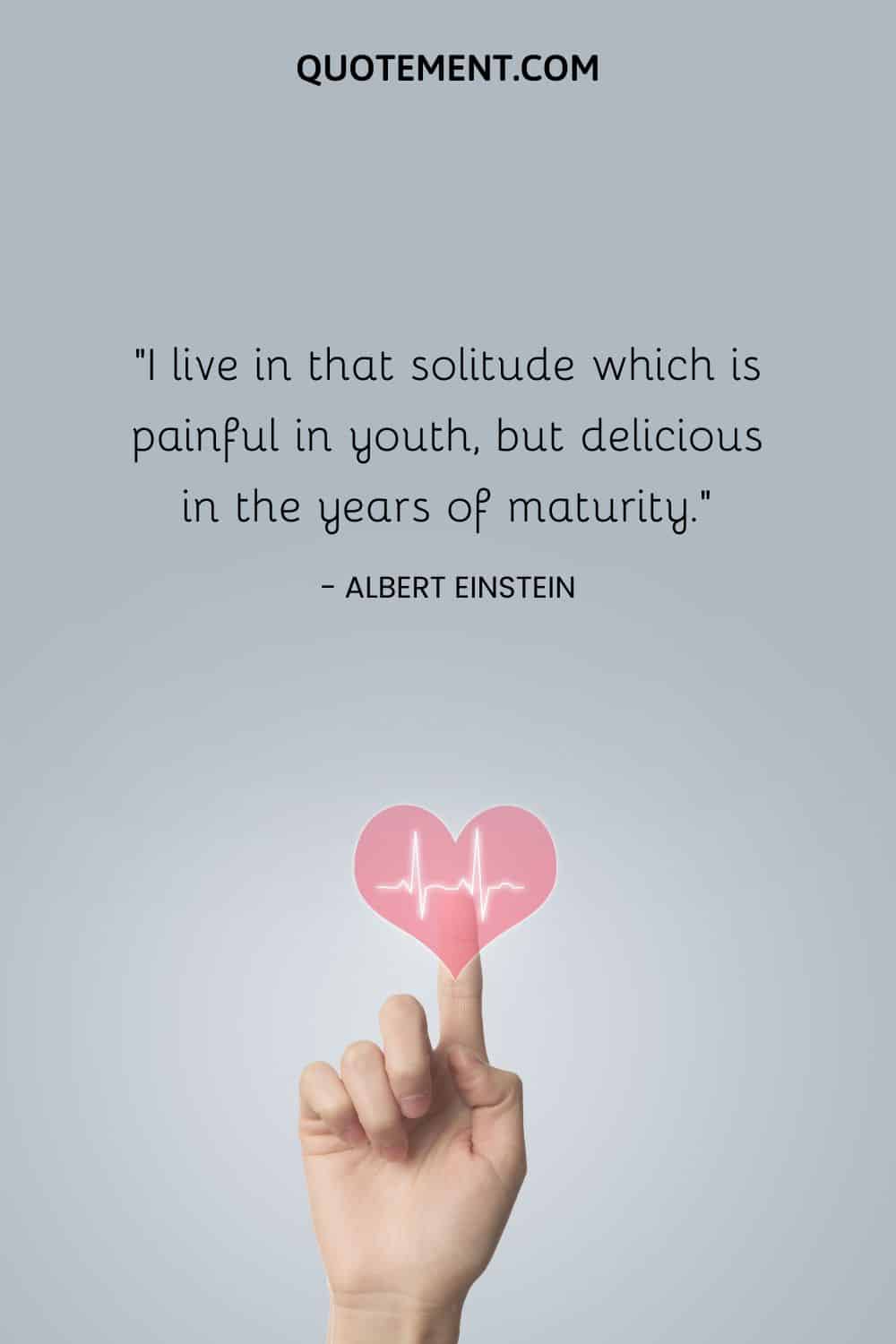 I live in that solitude which is painful in youth, but delicious in the years of maturity