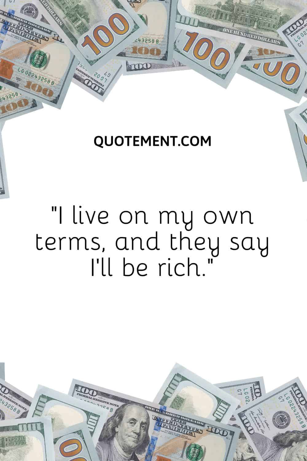 I live on my own terms, and they say I’ll be rich.”