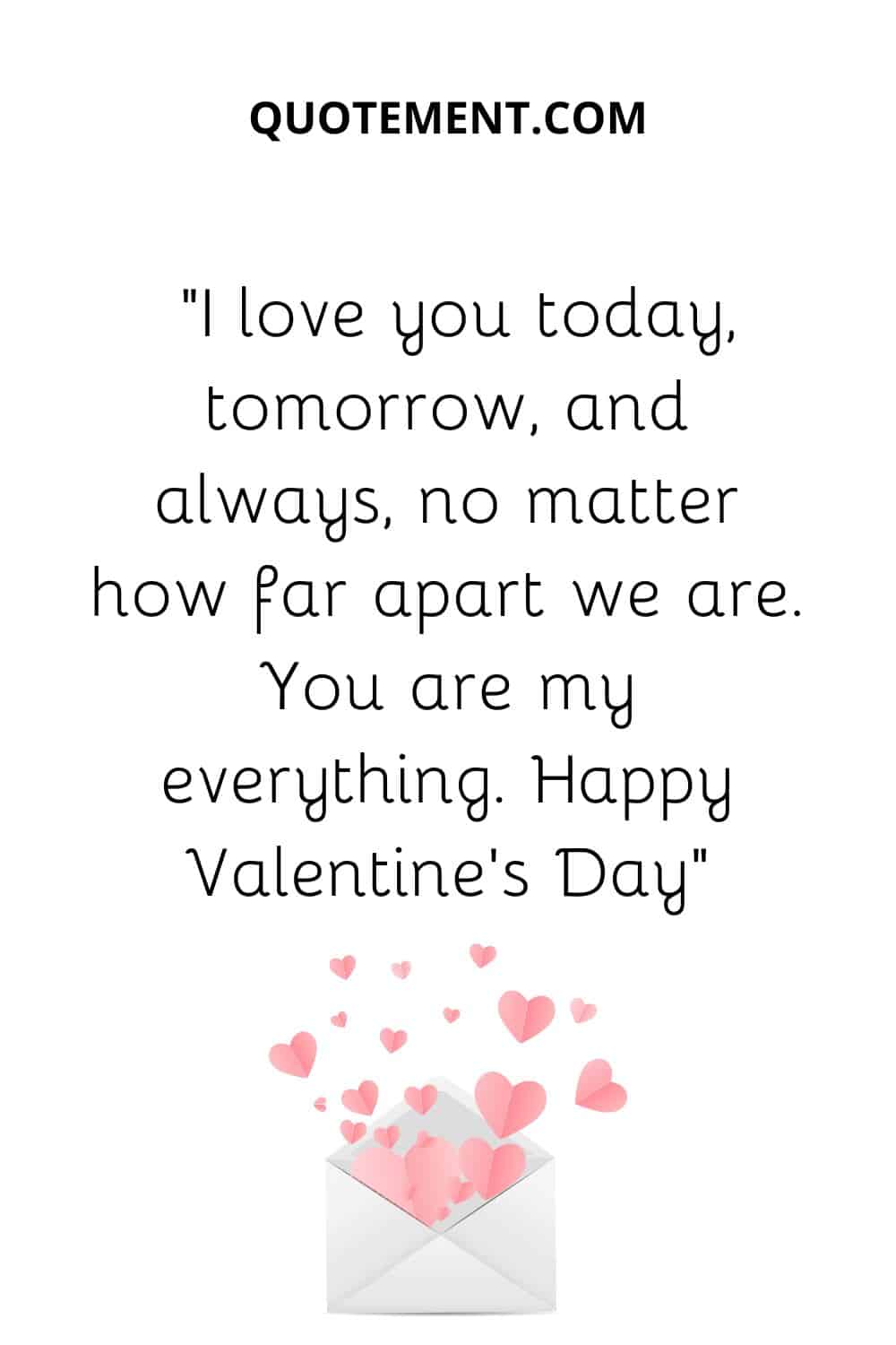 “I love you today, tomorrow, and always, no matter how far apart we are. You are my everything. Happy Valentine’s Day”