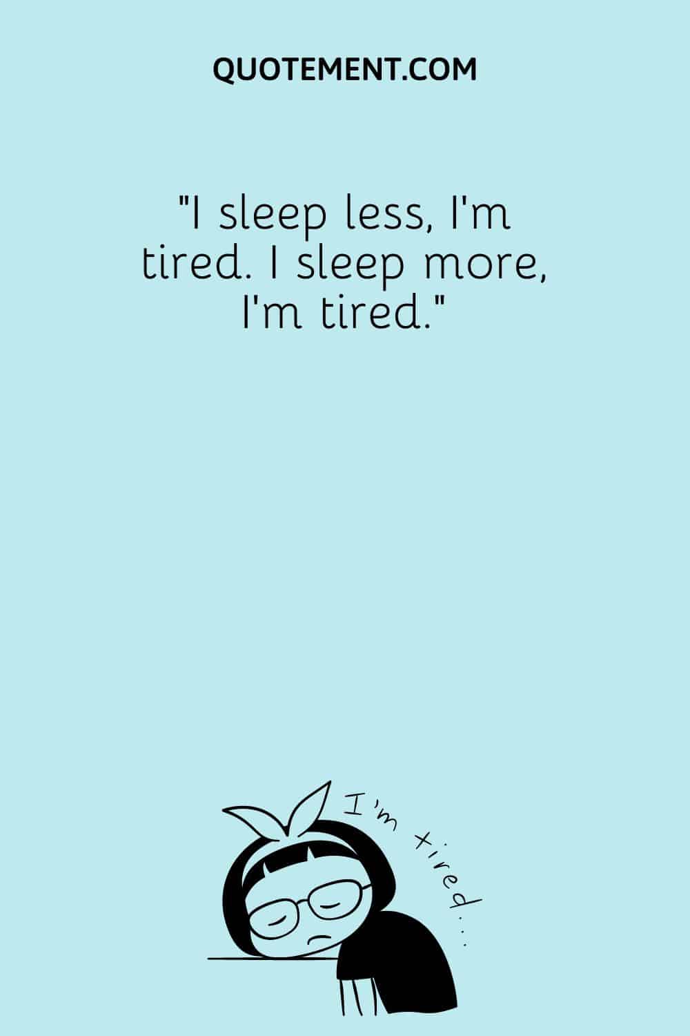 I sleep less, I’m tired. I sleep more, I’m tired