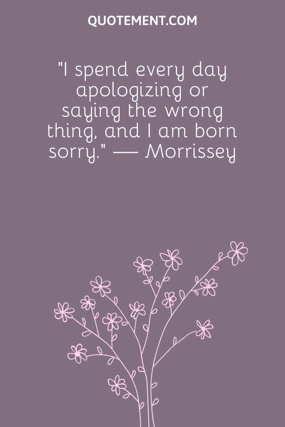 “I spend every day apologizing or saying the wrong thing, and I am born sorry.” — Morrissey