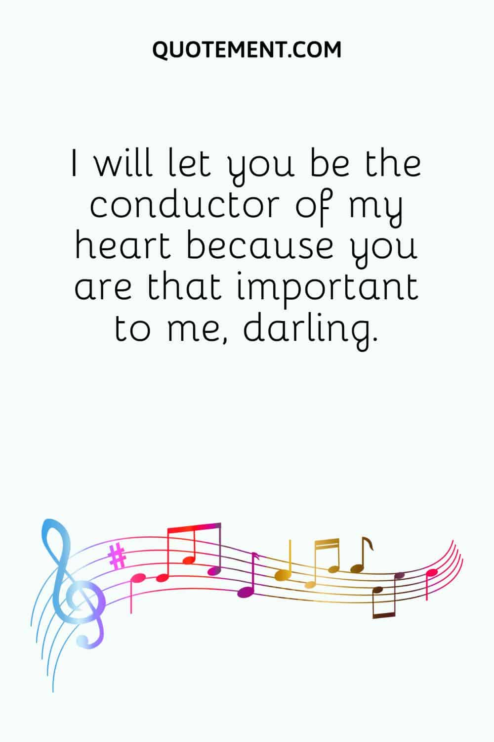 I will let you be the conductor of my heart because you are that important to me, darling
