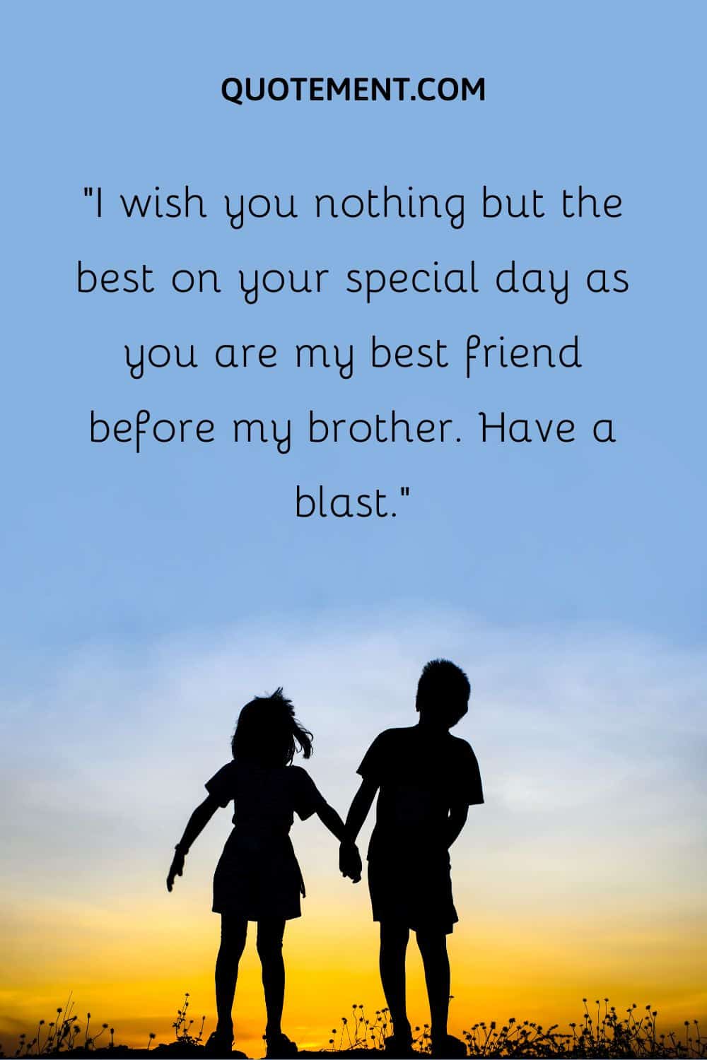 “I wish you nothing but the best on your special day as you are my best friend before my brother. Have a blast.”