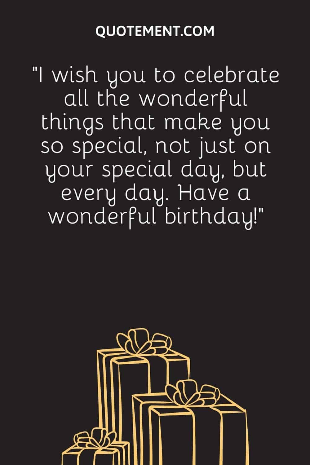 “I wish you to celebrate all the wonderful things that make you so special, not just on your special day, but every day. Have a wonderful birthday!”