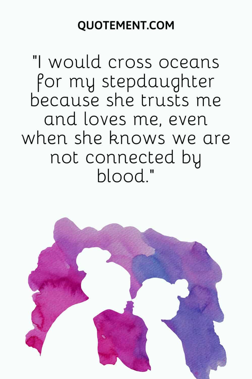 I would cross oceans for my stepdaughter because she trusts me and loves me, even when she knows we are not connected by blood.