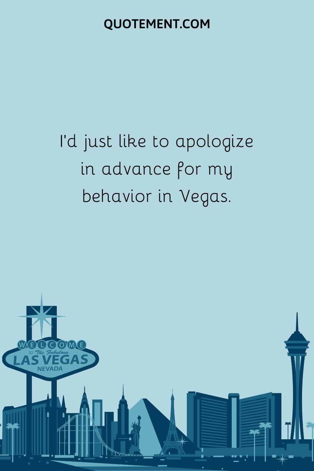 I’d just like to apologize in advance for my behavior in Vegas.