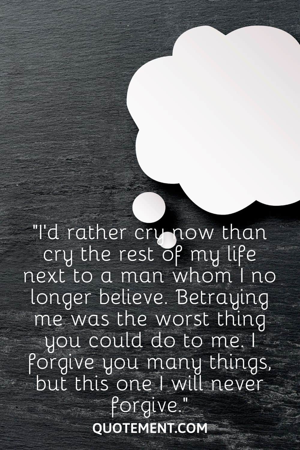 “I’d rather cry now than cry the rest of my life next to a man whom I no longer believe. Betraying me was the worst thing you could do to me. I forgive you many things, but this one I will never forgive.”