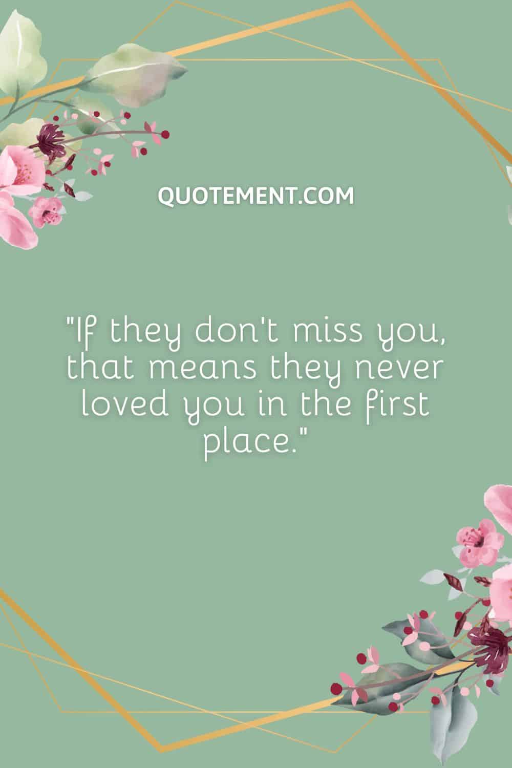 If they don’t miss you, that means they never loved you in the first place