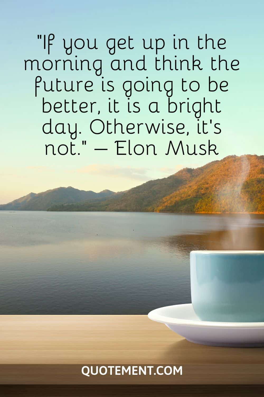 If you get up in the morning and think the future is going to be better, it is a bright day.