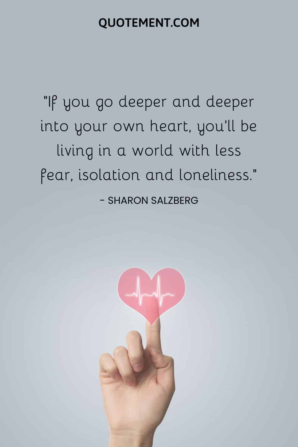 If you go deeper and deeper into your own heart, you’ll be living in a world with less fear