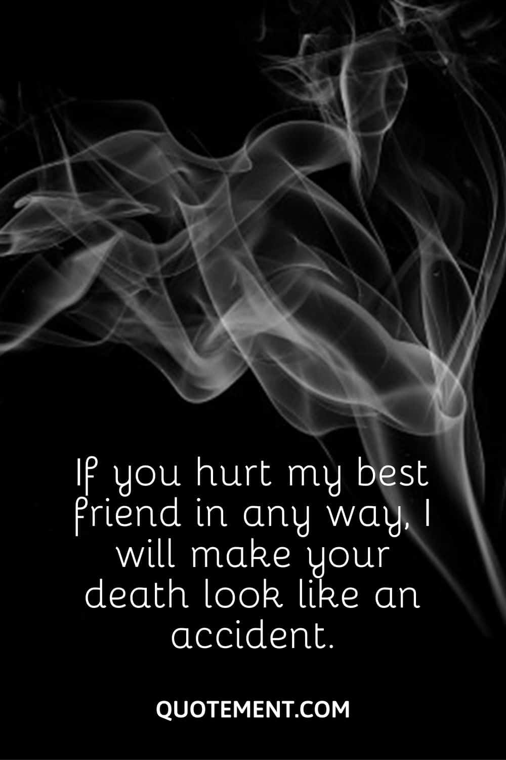If you hurt my best friend in any way, I will make your death look like an accident.