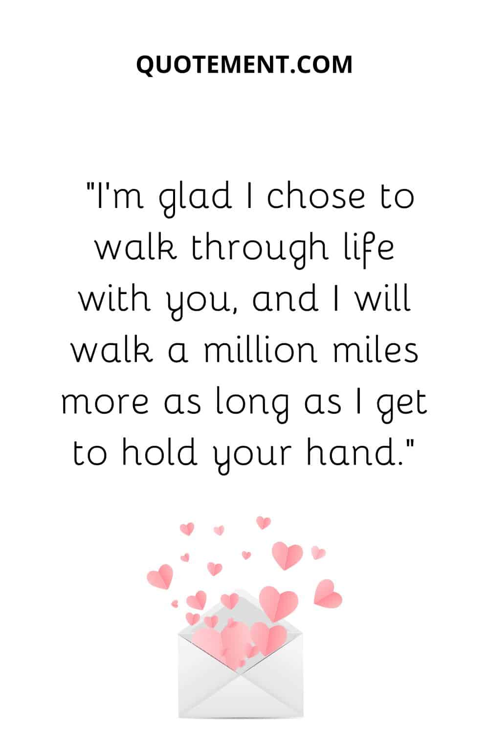 “I’m glad I chose to walk through life with you, and I will walk a million miles more as long as I get to hold your hand.”
