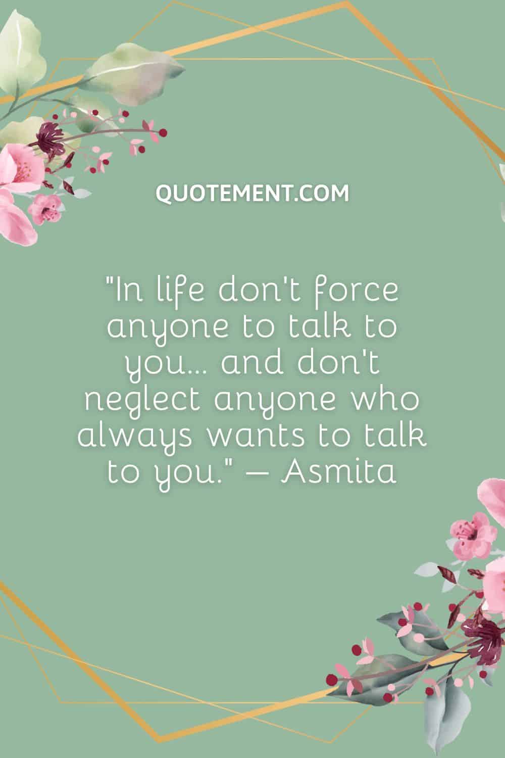In life don’t force anyone to talk to you