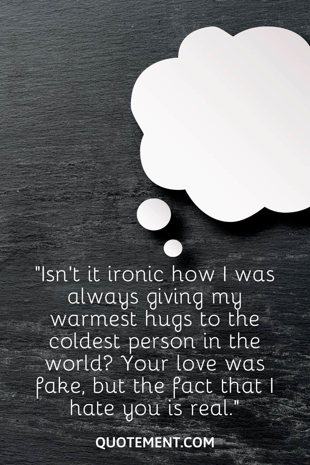 “Isn’t it ironic how I was always giving my warmest hugs to the coldest person in the world Your love was fake, but the fact that I hate you is real.“