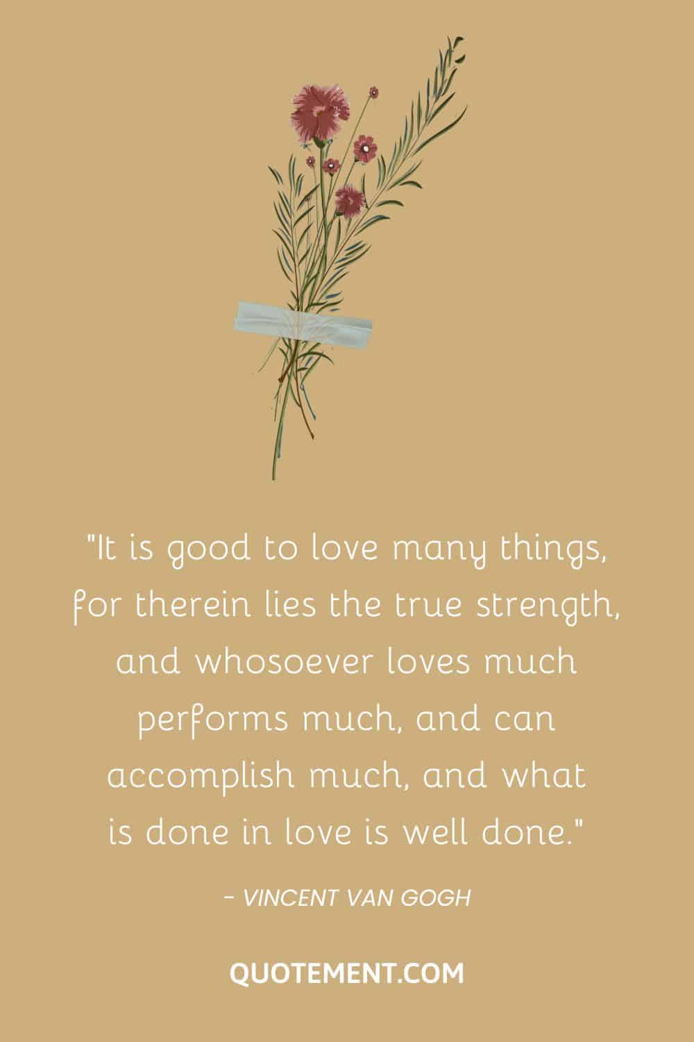 It is good to love many things, for therein lies the true strength