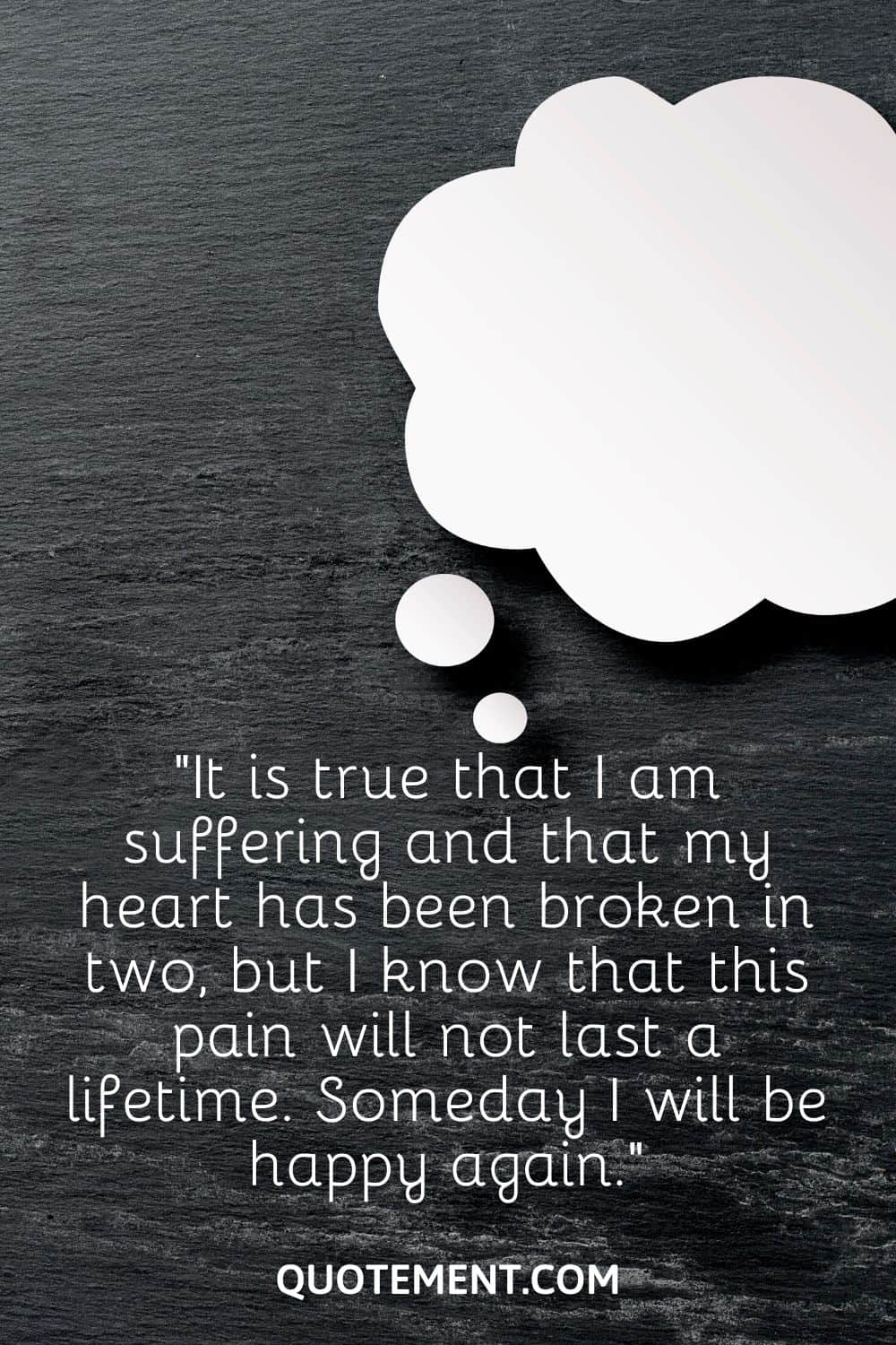 “It is true that I am suffering and that my heart has been broken in two, but I know that this pain will not last a lifetime. Someday I will be happy again.”