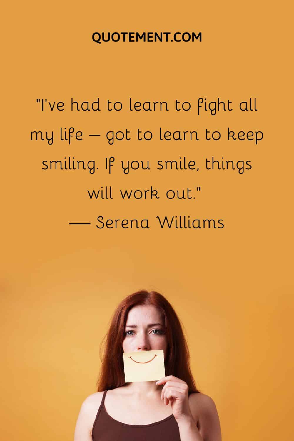 I’ve had to learn to fight all my life – got to learn to keep smiling.