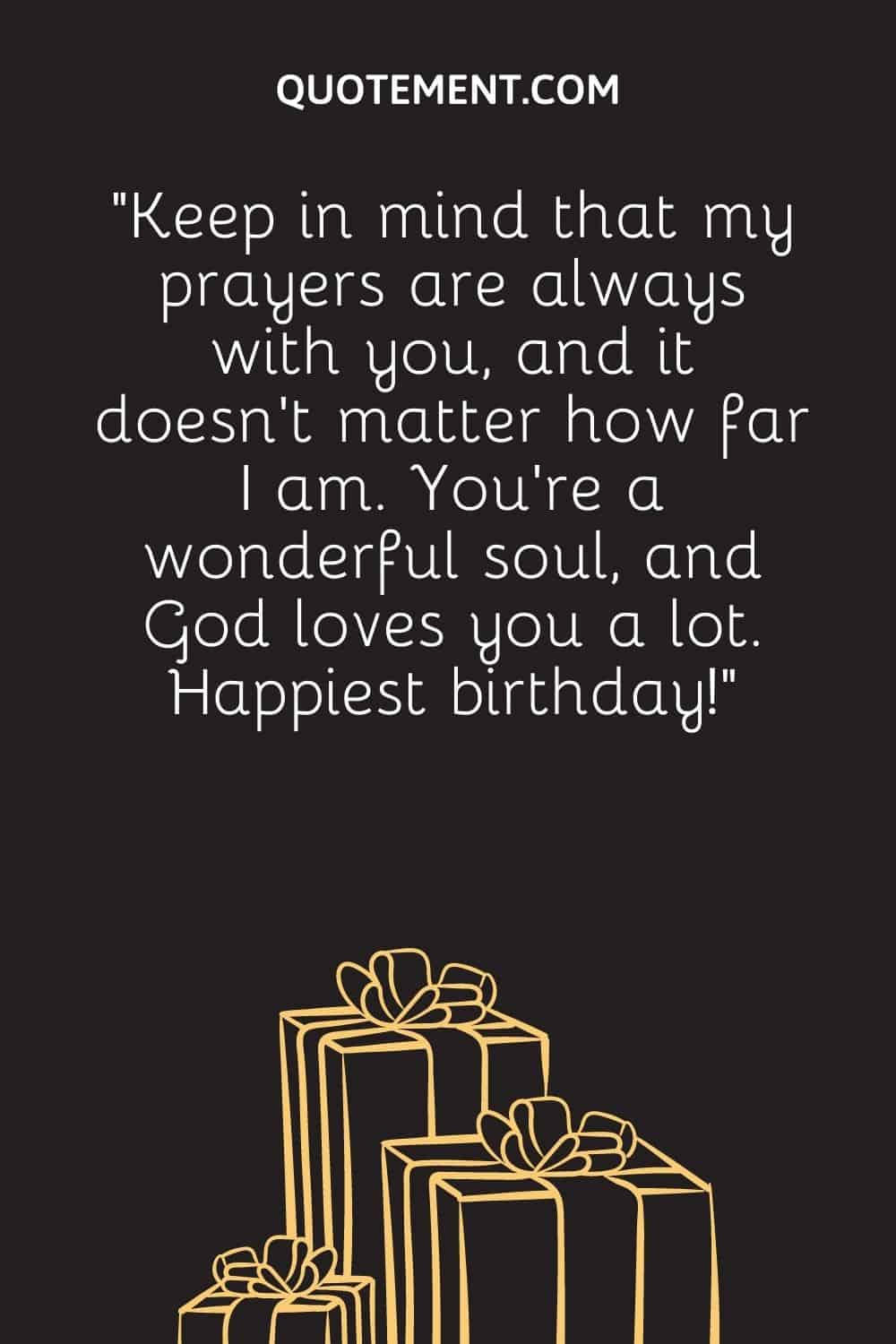“Keep in mind that my prayers are always with you, and it doesn’t matter how far I am. You’re a wonderful soul, and God loves you a lot. Happiest birthday!”