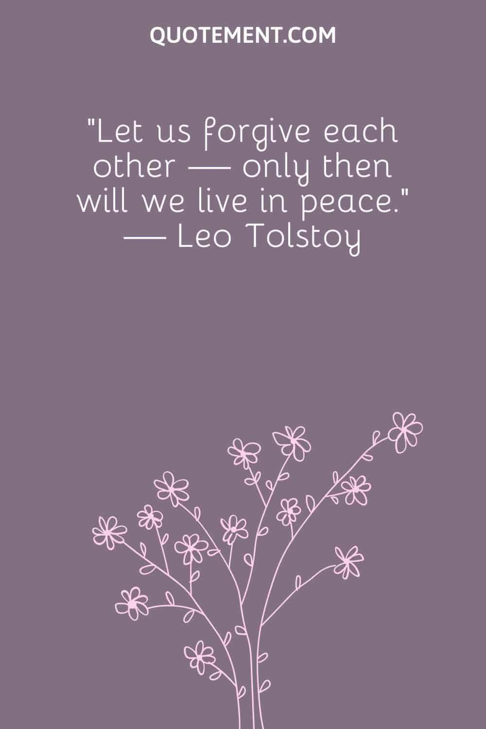 “Let us forgive each other — only then will we live in peace.” — Leo Tolstoy