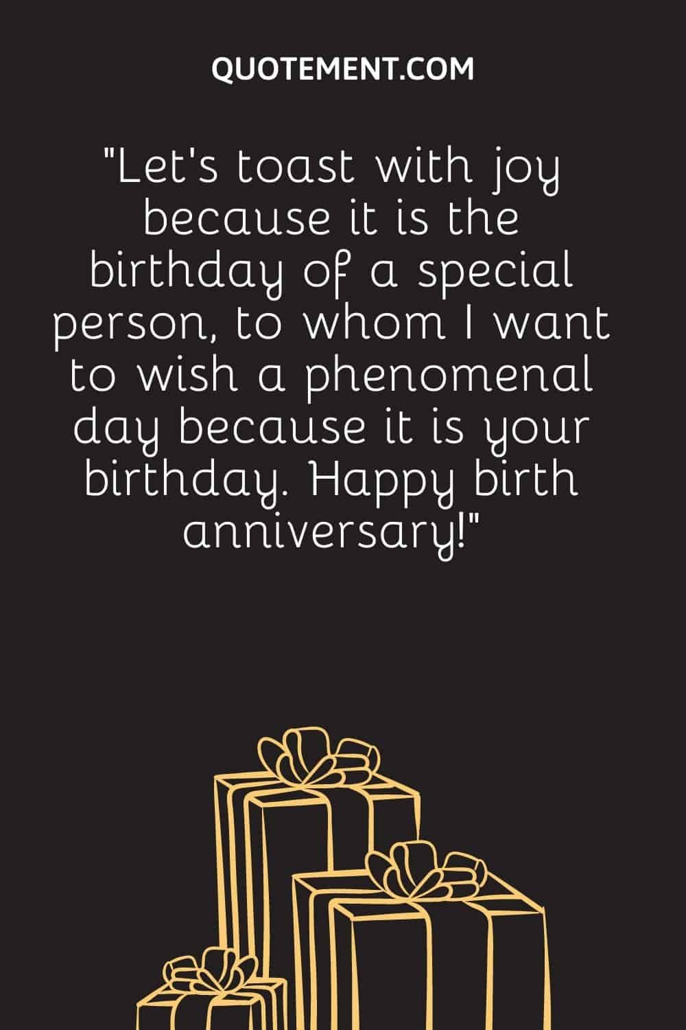 “Let’s toast with joy because it is the birthday of a special person, to whom I want to wish a phenomenal day because it is your birthday. Happy birth anniversary!”