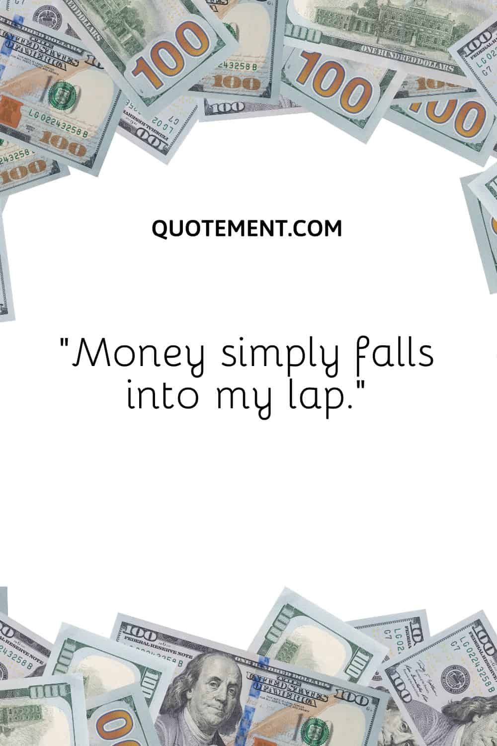 “Money simply falls into my lap.”