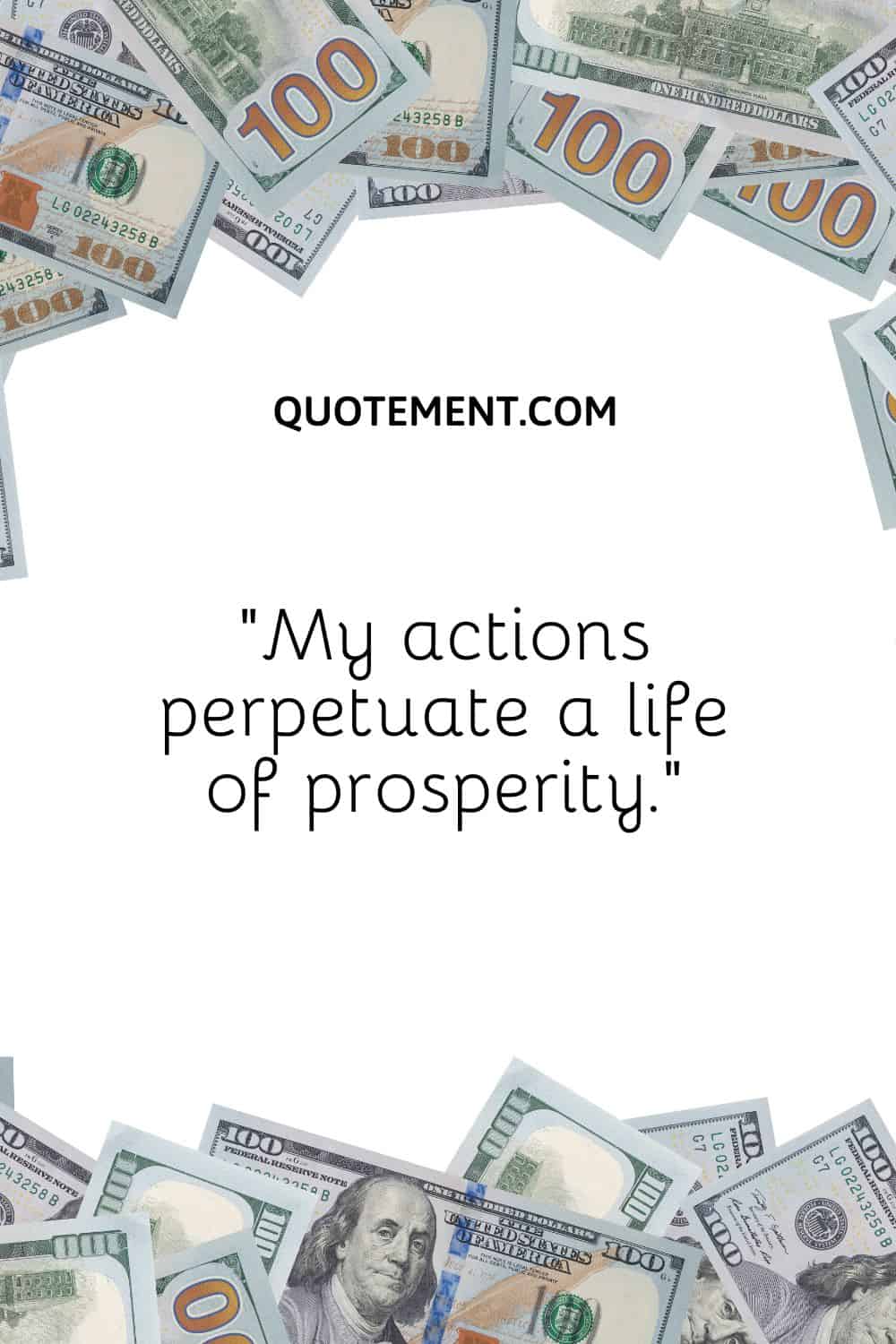 “My actions perpetuate a life of prosperity.”
