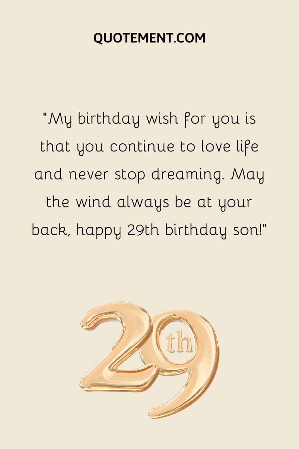 My birthday wish for you is that you continue to love life and never stop dreaming